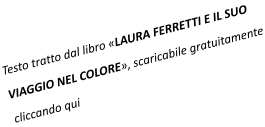 Testo tratto dal libro «LAURA FERRETTI E IL SUO  VIAGGIO NEL COLORE», scaricabile gratuitamente cliccando qui