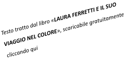 Testo tratto dal libro «LAURA FERRETTI E IL SUO  VIAGGIO NEL COLORE», scaricabile gratuitamente cliccando qui